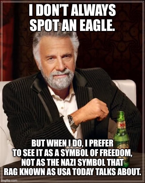 USA Today newspaper is a piece of trash | I DON’T ALWAYS SPOT AN EAGLE. BUT WHEN I DO, I PREFER TO SEE IT AS A SYMBOL OF FREEDOM, NOT AS THE NAZI SYMBOL THAT RAG KNOWN AS USA TODAY TALKS ABOUT. | image tagged in memes,the most interesting man in the world,fake news,nazi,freedom,eagle | made w/ Imgflip meme maker