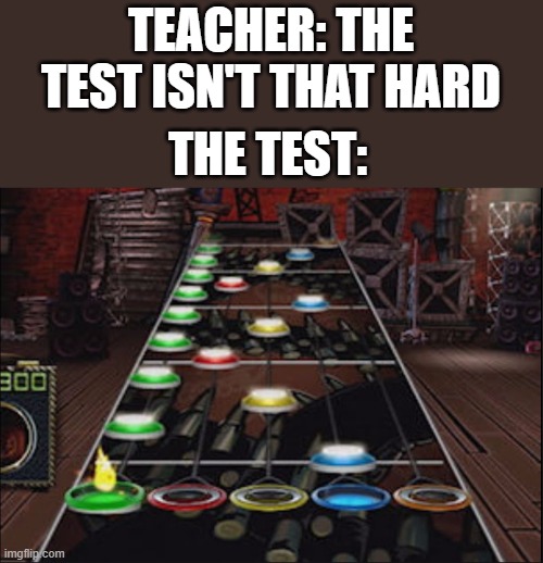 TEACHER: THE TEST ISN'T THAT HARD; THE TEST: | image tagged in guitar hero,school meme,school | made w/ Imgflip meme maker