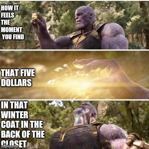 Magic | HOW IT 
FEELS 
THE 
MOMENT 
 YOU FIND; THAT FIVE 
DOLLARS; IN THAT 
WINTER 
COAT IN THE 
BACK OF THE 
CLOSET | image tagged in thanos | made w/ Imgflip meme maker
