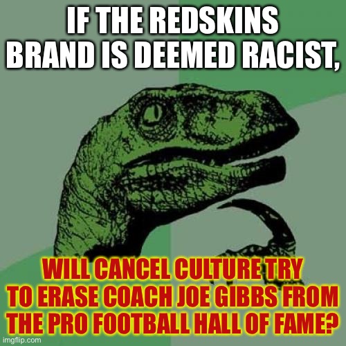 Uh oh. Coach Joe Gibbs might be a racist, under Cancel Culture rules. | IF THE REDSKINS BRAND IS DEEMED RACIST, WILL CANCEL CULTURE TRY TO ERASE COACH JOE GIBBS FROM THE PRO FOOTBALL HALL OF FAME? | image tagged in memes,philosoraptor,joe gibbs,redskins,nfl football,racist | made w/ Imgflip meme maker