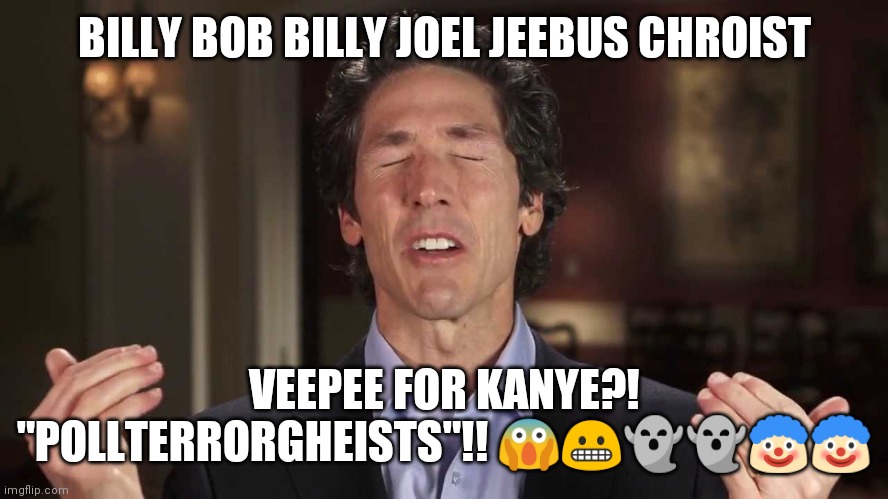 Osteen | BILLY BOB BILLY JOEL JEEBUS CHROIST; VEEPEE FOR KANYE?! "POLLTERRORGHEISTS"!! 😱😬👻👻🤡🤡 | image tagged in joel osteen | made w/ Imgflip meme maker