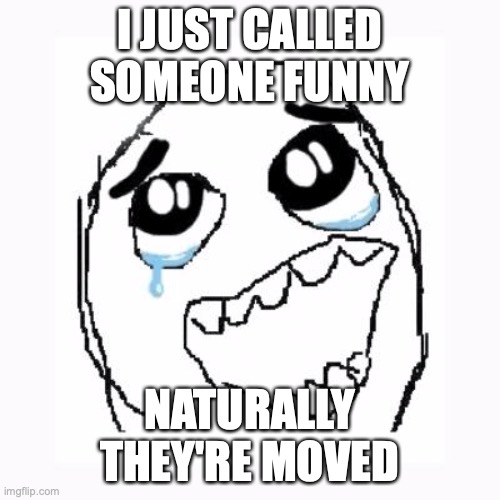 Happy cry | I JUST CALLED SOMEONE FUNNY NATURALLY THEY'RE MOVED | image tagged in happy cry | made w/ Imgflip meme maker
