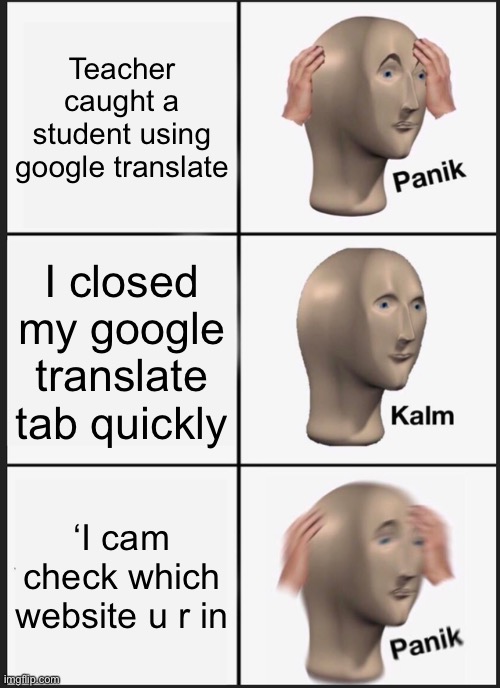 Panik Kalm Panik | Teacher caught a student using google translate; I closed my google translate tab quickly; ‘I cam check which website u r in | image tagged in memes,panik kalm panik | made w/ Imgflip meme maker