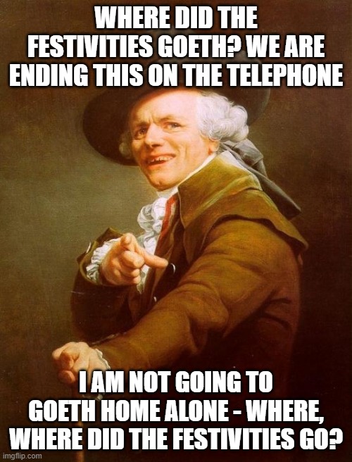 What's the song? | WHERE DID THE FESTIVITIES GOETH? WE ARE ENDING THIS ON THE TELEPHONE; I AM NOT GOING TO GOETH HOME ALONE - WHERE, WHERE DID THE FESTIVITIES GO? | image tagged in memes,joseph ducreux,joseph ducreaux,fall out boy,ye olde englishman,rock music | made w/ Imgflip meme maker