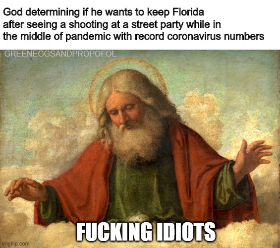 God determining if he wants to keep Florida after seeing a shooting at a street party while in the middle of pandemic with record coronavirus numbers; GREENEGGSANDPROPOFOL; FUCKING IDIOTS | image tagged in covid-19,florida,meanwhile in florida | made w/ Imgflip meme maker