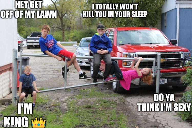 Those kids are chatting | HEY GET OFF OF MY LAWN; I TOTALLY WON'T KILL YOU IN YOUR SLEEP; DO YA THINK I'M SEXY; I'M KING 👑 | image tagged in those kids | made w/ Imgflip meme maker