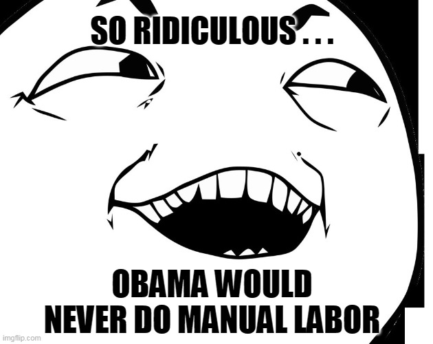 yes... of course | SO RIDICULOUS . . . OBAMA WOULD NEVER DO MANUAL LABOR | image tagged in yes of course | made w/ Imgflip meme maker
