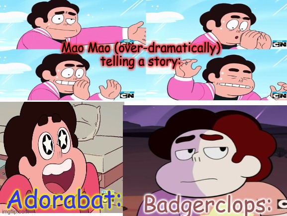 I have no idea why I made this ._. | Mao Mao (over-dramatically) telling a story:; Badgerclops:; Adorabat: | image tagged in mao,steven universe,custom template,lol,bruh,shitpost | made w/ Imgflip meme maker
