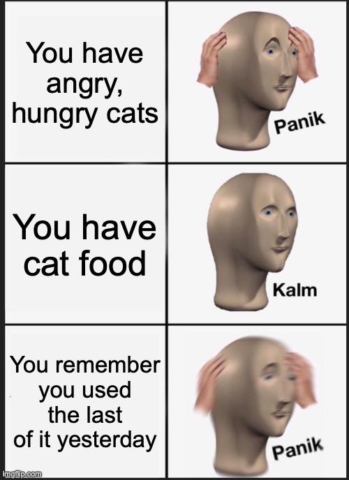 Cat food problems, am I right?! | You have angry, hungry cats; You have cat food; You remember you used the last of it yesterday | image tagged in memes,panik kalm panik | made w/ Imgflip meme maker