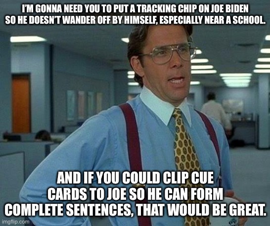 Joe Biden’s mind is deteriorating | I’M GONNA NEED YOU TO PUT A TRACKING CHIP ON JOE BIDEN SO HE DOESN’T WANDER OFF BY HIMSELF, ESPECIALLY NEAR A SCHOOL. AND IF YOU COULD CLIP CUE CARDS TO JOE SO HE CAN FORM COMPLETE SENTENCES, THAT WOULD BE GREAT. | image tagged in memes,that would be great,joe biden,brain,school,speaking | made w/ Imgflip meme maker