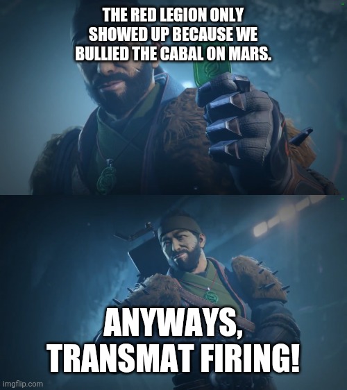 Drifter Fun Cabal Facts | THE RED LEGION ONLY SHOWED UP BECAUSE WE BULLIED THE CABAL ON MARS. ANYWAYS, TRANSMAT FIRING! | image tagged in drifter's fun facts,destiny,destiny 2,destiny2 | made w/ Imgflip meme maker