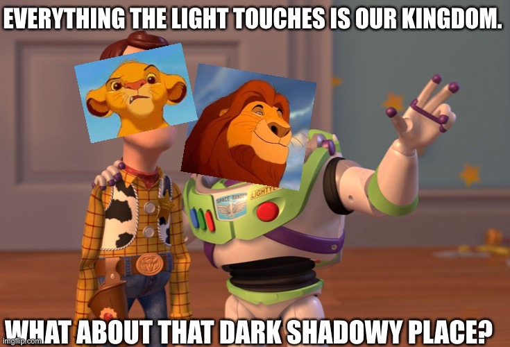 Lion King was a great movie. | EVERYTHING THE LIGHT TOUCHES IS OUR KINGDOM. WHAT ABOUT THAT DARK SHADOWY PLACE? | image tagged in memes,x x everywhere | made w/ Imgflip meme maker