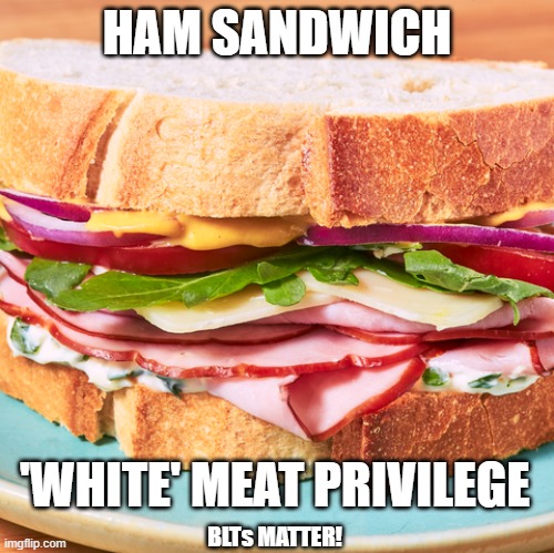 big ham sandwich | HAM SANDWICH; 'WHITE' MEAT PRIVILEGE; BLTs MATTER! | image tagged in big ham sandwich | made w/ Imgflip meme maker