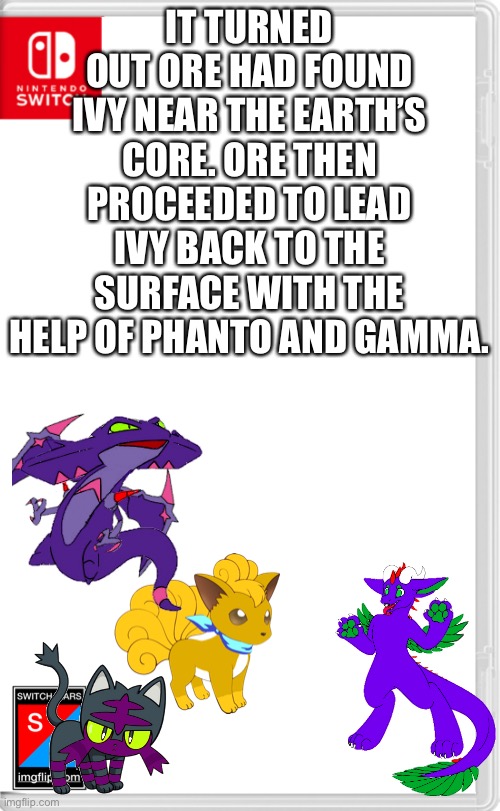 .... | IT TURNED OUT ORE HAD FOUND IVY NEAR THE EARTH’S CORE. ORE THEN PROCEEDED TO LEAD IVY BACK TO THE SURFACE WITH THE HELP OF PHANTO AND GAMMA. | image tagged in switch wars template | made w/ Imgflip meme maker