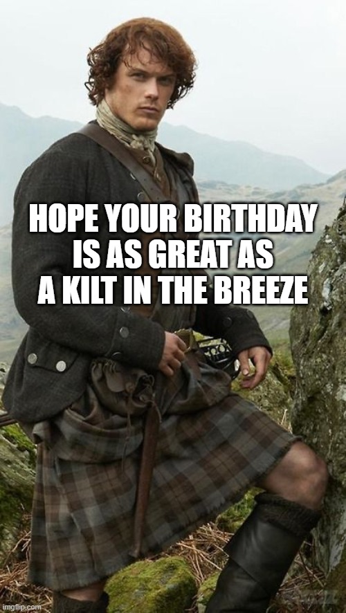 Kilt Birthday | HOPE YOUR BIRTHDAY IS AS GREAT AS A KILT IN THE BREEZE | image tagged in jamie fraser | made w/ Imgflip meme maker