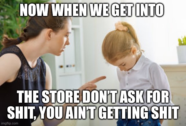 Don’t ask for shit | NOW WHEN WE GET INTO; THE STORE DON’T ASK FOR SHIT, YOU AIN’T GETTING SHIT | image tagged in mom | made w/ Imgflip meme maker