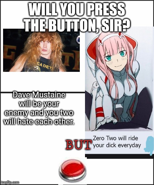 Frocton motherfuckers, think of the goddamn fucking consequences, Megadeth h8rs! | WILL YOU PRESS THE BUTTON, SIR? Dave Mustaine will be your enemy and you two will hate each other. BUT | image tagged in plain white,zero two,dave mustaine,megadeth,will you press the button | made w/ Imgflip meme maker