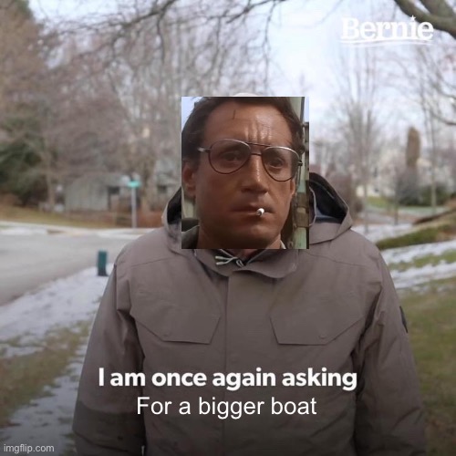 Asking for a bigger boat | For a bigger boat | image tagged in bernie i am once again asking for your support,jaws,bigger boat | made w/ Imgflip meme maker