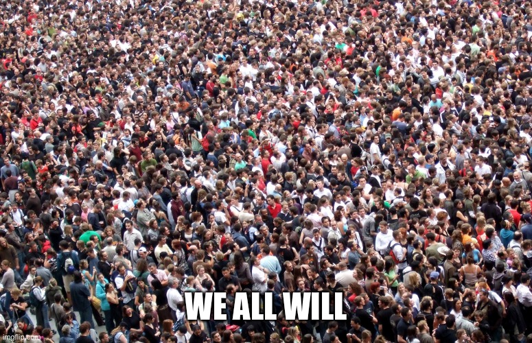 crowd of people | WE ALL WILL | image tagged in crowd of people | made w/ Imgflip meme maker