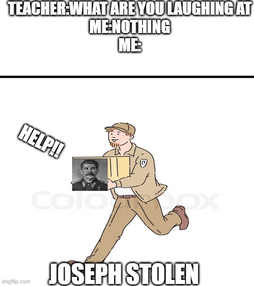 joseph stalin | TEACHER:WHAT ARE YOU LAUGHING AT
ME:NOTHING
ME:; HELP!! JOSEPH STOLEN | image tagged in blank white template,funny,funny memes,memes,meme | made w/ Imgflip meme maker