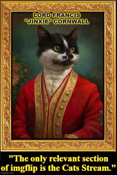 Lord Francis "Jinxie" Cornwall is considered the inventor of the hairball | LORD FRANCIS "JINXIE" CORNWALL; "The only relevant section of imgflip is the Cats Stream." | image tagged in vince vance,funny cat memes,inspirational quote,cats,important,cat writers | made w/ Imgflip meme maker