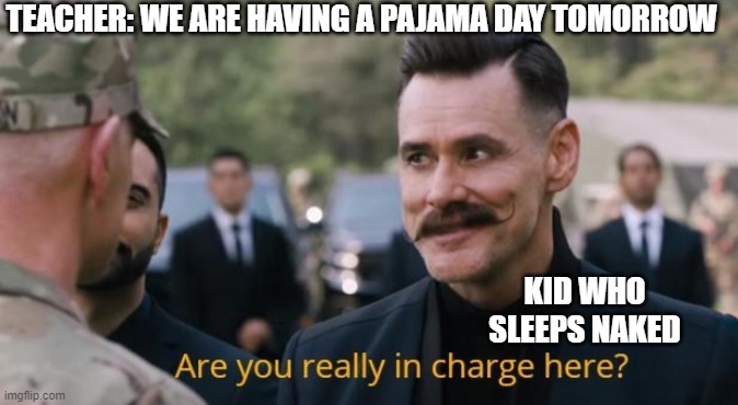 Are you really in charge here? | TEACHER: WE ARE HAVING A PAJAMA DAY TOMORROW; KID WHO SLEEPS NAKED | image tagged in are you really in charge here | made w/ Imgflip meme maker