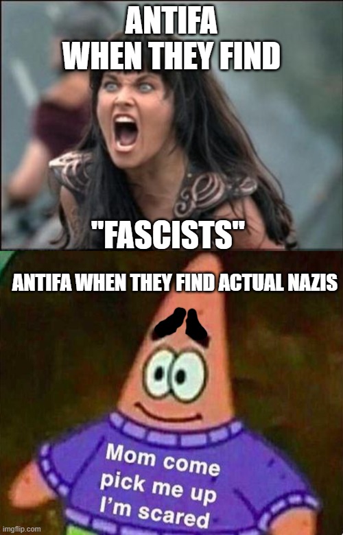 When it happens im gonna laugh | ANTIFA WHEN THEY FIND; "FASCISTS"; ANTIFA WHEN THEY FIND ACTUAL NAZIS | image tagged in angry xena,patrick mom come pick me up i'm scared | made w/ Imgflip meme maker