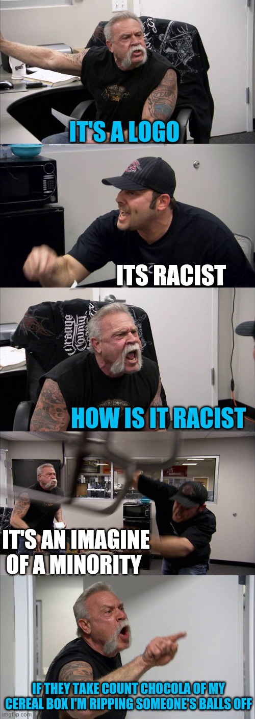 American Chopper Argument Meme | IT'S A LOGO; ITS RACIST; HOW IS IT RACIST; IT'S AN IMAGINE OF A MINORITY; IF THEY TAKE COUNT CHOCULA OF MY CEREAL BOX I'M RIPPING SOMEONE'S BALLS OFF | image tagged in memes,american chopper argument | made w/ Imgflip meme maker