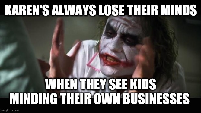 And everybody loses their minds Meme | KAREN'S ALWAYS LOSE THEIR MINDS; WHEN THEY SEE KIDS MINDING THEIR OWN BUSINESSES | image tagged in memes,and everybody loses their minds | made w/ Imgflip meme maker