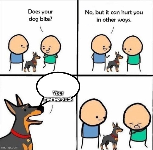 The real pain | Your memes suck | image tagged in does your dog bite | made w/ Imgflip meme maker