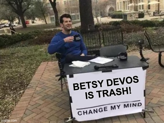 Betsy Devos is Trash | BETSY DEVOS
 IS TRASH! | image tagged in memes,change my mind,betsy devos,secretary of education betsy devos,trash,into the trash it goes | made w/ Imgflip meme maker