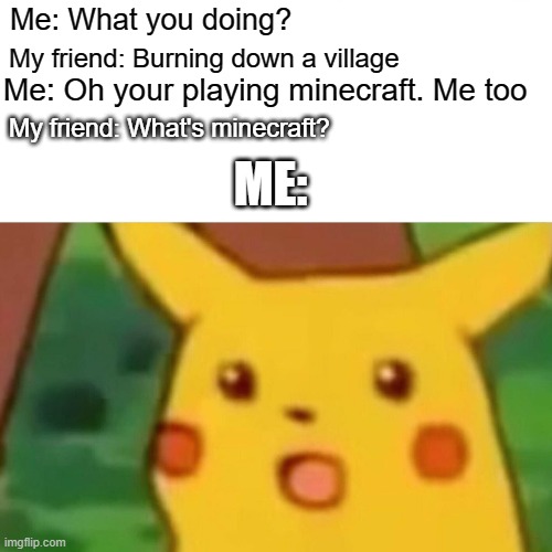 Surprised Pikachu | Me: What you doing? My friend: Burning down a village; Me: Oh your playing minecraft. Me too; My friend: What's minecraft? ME: | image tagged in memes,surprised pikachu | made w/ Imgflip meme maker