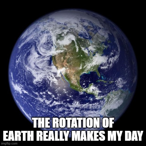 earth | THE ROTATION OF EARTH REALLY MAKES MY DAY | image tagged in earth | made w/ Imgflip meme maker