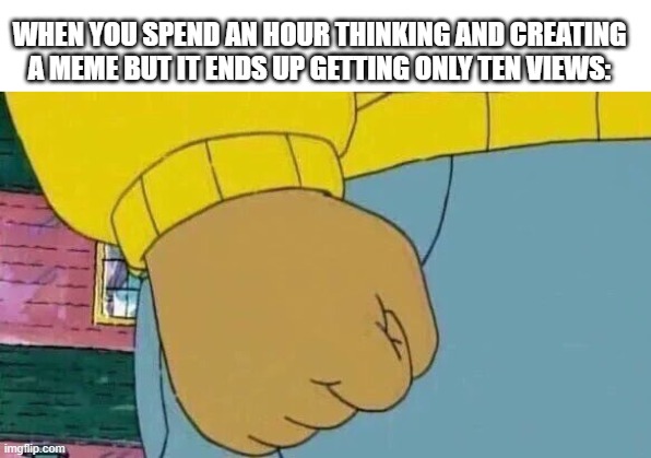 Arthur Fist Meme | WHEN YOU SPEND AN HOUR THINKING AND CREATING A MEME BUT IT ENDS UP GETTING ONLY TEN VIEWS: | image tagged in memes,arthur fist | made w/ Imgflip meme maker