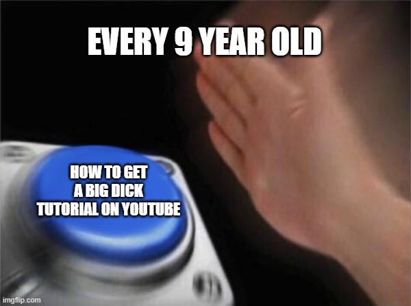 lmao | EVERY 9 YEAR OLD; HOW TO GET A BIG DICK TUTORIAL ON YOUTUBE | image tagged in memes,blank nut button | made w/ Imgflip meme maker