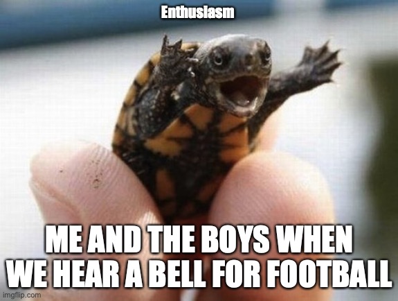 Enthusiasm  | Enthusiasm; ME AND THE BOYS WHEN WE HEAR A BELL FOR FOOTBALL | image tagged in enthusiasm | made w/ Imgflip meme maker