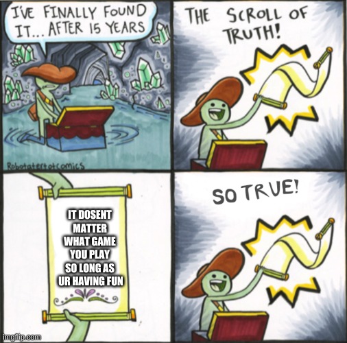 The Real Scroll Of Truth |  IT DOSENT MATTER WHAT GAME YOU PLAY SO LONG AS  UR HAVING FUN | image tagged in the real scroll of truth | made w/ Imgflip meme maker