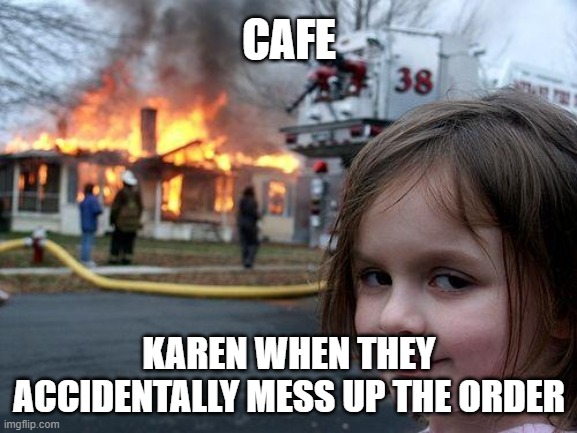 Uh oh, Karen alert | CAFE; KAREN WHEN THEY ACCIDENTALLY MESS UP THE ORDER | image tagged in memes,disaster girl | made w/ Imgflip meme maker