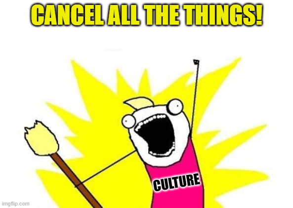 The times they are a changin' | CANCEL ALL THE THINGS! CULTURE | image tagged in memes,x all the y,cancel culture | made w/ Imgflip meme maker