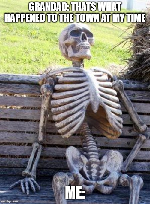 Waiting Skeleton | GRANDAD: THATS WHAT HAPPENED TO THE TOWN AT MY TIME; ME: | image tagged in memes,waiting skeleton | made w/ Imgflip meme maker