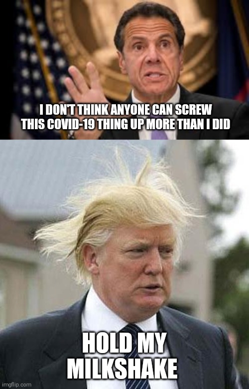 I DON'T THINK ANYONE CAN SCREW THIS COVID-19 THING UP MORE THAN I DID; HOLD MY MILKSHAKE | image tagged in memes,donald trump,cuomo,messed up | made w/ Imgflip meme maker