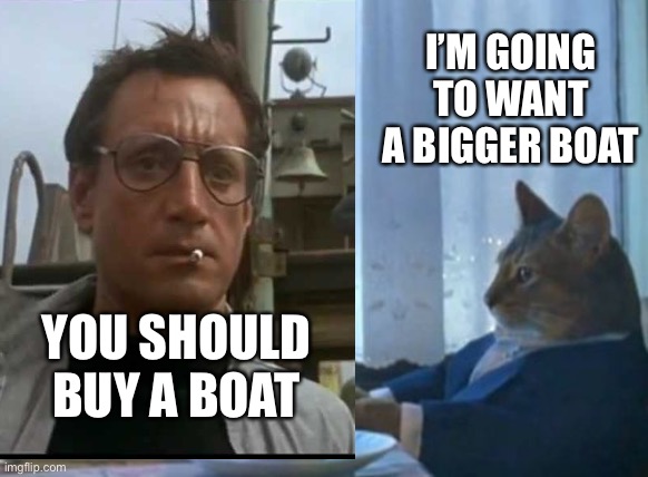 I wanna buy a bigger boat cat | I’M GOING TO WANT A BIGGER BOAT; YOU SHOULD BUY A BOAT | image tagged in boat,cat,jaws,bigger boat | made w/ Imgflip meme maker