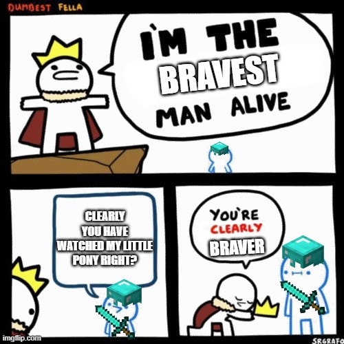 I'm the dumbest man alive | BRAVEST; CLEARLY YOU HAVE WATCHED MY LITTLE PONY RIGHT? BRAVER | image tagged in i'm the dumbest man alive | made w/ Imgflip meme maker