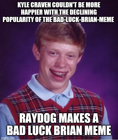 Bad Luck Brian | KYLE CRAVEN COULDN'T BE MORE HAPPIER WITH THE DECLINING POPULARITY OF THE BAD-LUCK-BRIAN-MEME; RAYDOG MAKES A BAD LUCK BRIAN MEME | image tagged in memes,bad luck brian,funny,kyle,raydog,bad luck raydog | made w/ Imgflip meme maker