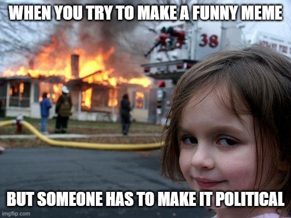 Politics is a House on Fire. | WHEN YOU TRY TO MAKE A FUNNY MEME; BUT SOMEONE HAS TO MAKE IT POLITICAL | image tagged in memes,disaster girl | made w/ Imgflip meme maker