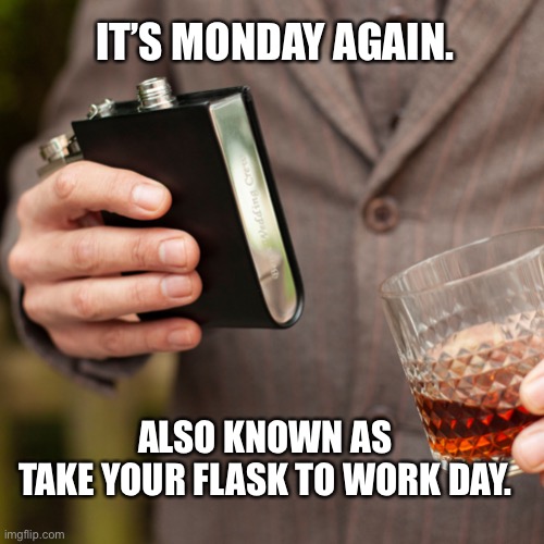 It’s take your flask to work day! | IT’S MONDAY AGAIN. ALSO KNOWN AS 
TAKE YOUR FLASK TO WORK DAY. | image tagged in whiskey and flask,monday,drinking,memes,life,drunk | made w/ Imgflip meme maker