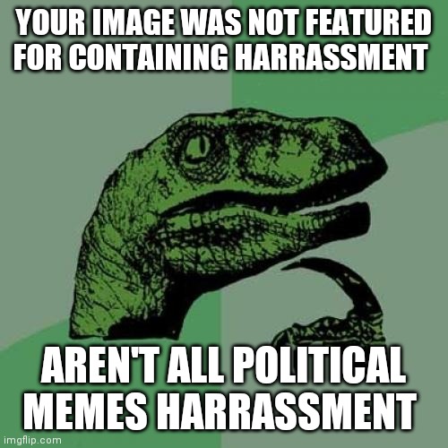 Philosoraptor Meme | YOUR IMAGE WAS NOT FEATURED FOR CONTAINING HARRASSMENT; AREN'T ALL POLITICAL MEMES HARRASSMENT | image tagged in memes,philosoraptor | made w/ Imgflip meme maker