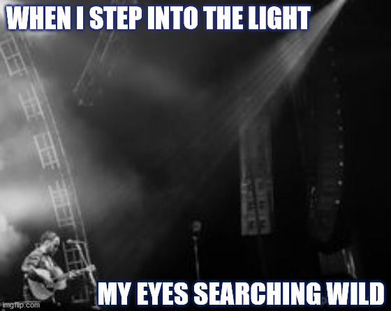 DMB Lie In Our Graves | WHEN I STEP INTO THE LIGHT; MY EYES SEARCHING WILD | image tagged in dmb,dave matthews,dave matthews band,light,eyes,lie in our graves | made w/ Imgflip meme maker
