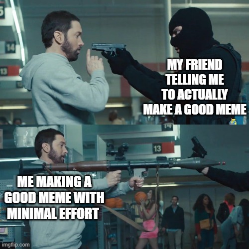 this meme took me 2 minutes | MY FRIEND TELLING ME TO ACTUALLY MAKE A GOOD MEME; ME MAKING A GOOD MEME WITH MINIMAL EFFORT | image tagged in godzilla eminem,memes,minimal effort | made w/ Imgflip meme maker