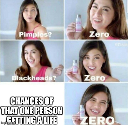 Pimples, Zero! | CHANCES OF THAT ONE PERSON GETTING A LIFE | image tagged in pimples zero | made w/ Imgflip meme maker